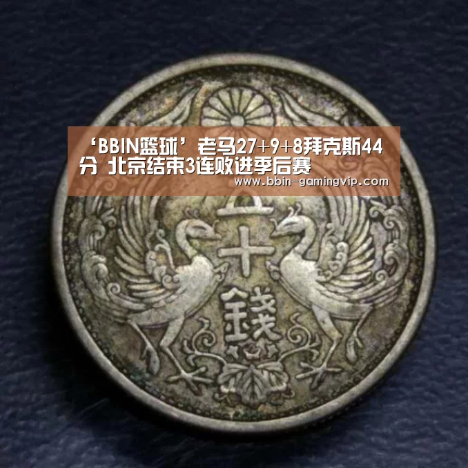 ‘BBIN篮球’老马27+9+8拜克斯44分 北京结束3连败进季后赛
