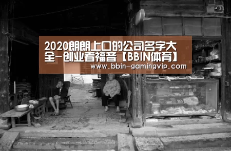 2020朗朗上口的公司名字大全-创业者福音【BBIN体育】(图3) BBIN篮球
