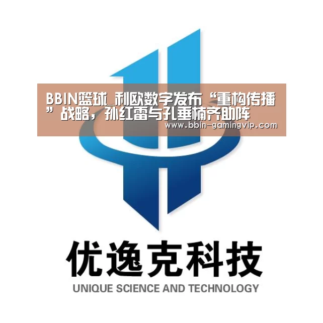 BBIN篮球_利欧数字发布“重构传播”战略,孙红雷与孔垂楠齐助阵(图4) BBIN足球