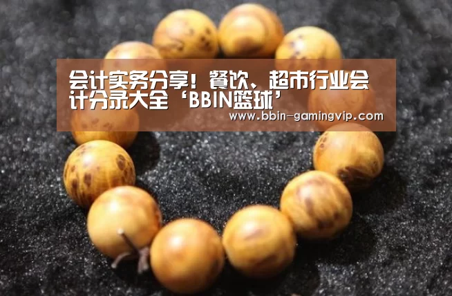 会计实务分享!餐饮、超市行业会计分录大全‘BBIN篮球’(图1) BBIN电竞