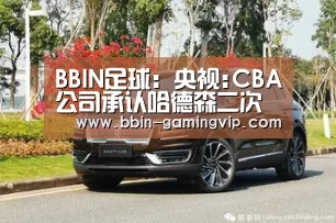 BBIN足球:央视:CBA公司承认哈德森二次运球 认定裁判严重漏判(图1) BBIN电竞