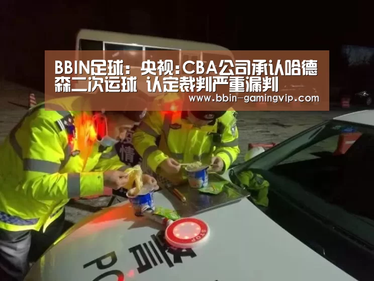 BBIN足球:央视:CBA公司承认哈德森二次运球 认定裁判严重漏判(图4) BBIN体育